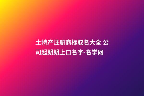 土特产注册商标取名大全 公司起朗朗上口名字-名学网-第1张-公司起名-玄机派